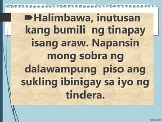 Halimbawa, inutusan
kang bumili ng tinapay
isang araw. Napansin
mong sobra ng
dalawampung piso ang
sukling ibinigay sa iyo ng
tindera.
 