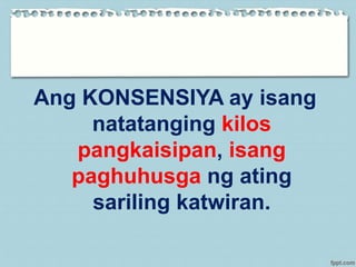 Ang KONSENSIYA ay isang
natatanging kilos
pangkaisipan, isang
paghuhusga ng ating
sariling katwiran.
 