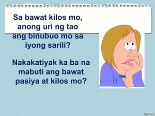 Sa bawat kilos mo,
anong uri ng tao
ang binubuo mo sa
iyong sarili?
Nakakatiyak ka ba na
mabuti ang bawat
pasiya at kilos mo?
 
