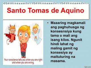 Santo Tomas de Aquino
• Maaaring magkamali
ang paghuhusga ng
konsesnsiya kung
tama o mali ang
isang kilos. Ngunit
hindi lahat ng
maling gamit ng
konsesiya ay
maituturing na
masama.
 