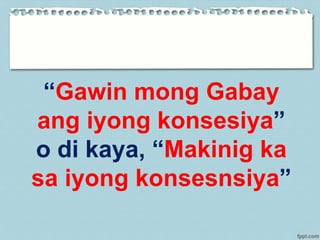 “Gawin mong Gabay
ang iyong konsesiya”
o di kaya, “Makinig ka
sa iyong konsesnsiya”
 