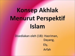 Konsep Akhlak
Menurut Perspektif
     Islam
 Disediakan oleh (1B): Hasriman,
                      Dayang,
                      Ely,
                      Arfah
 