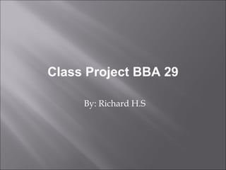Class Project BBA 29 By: Richard H.S 