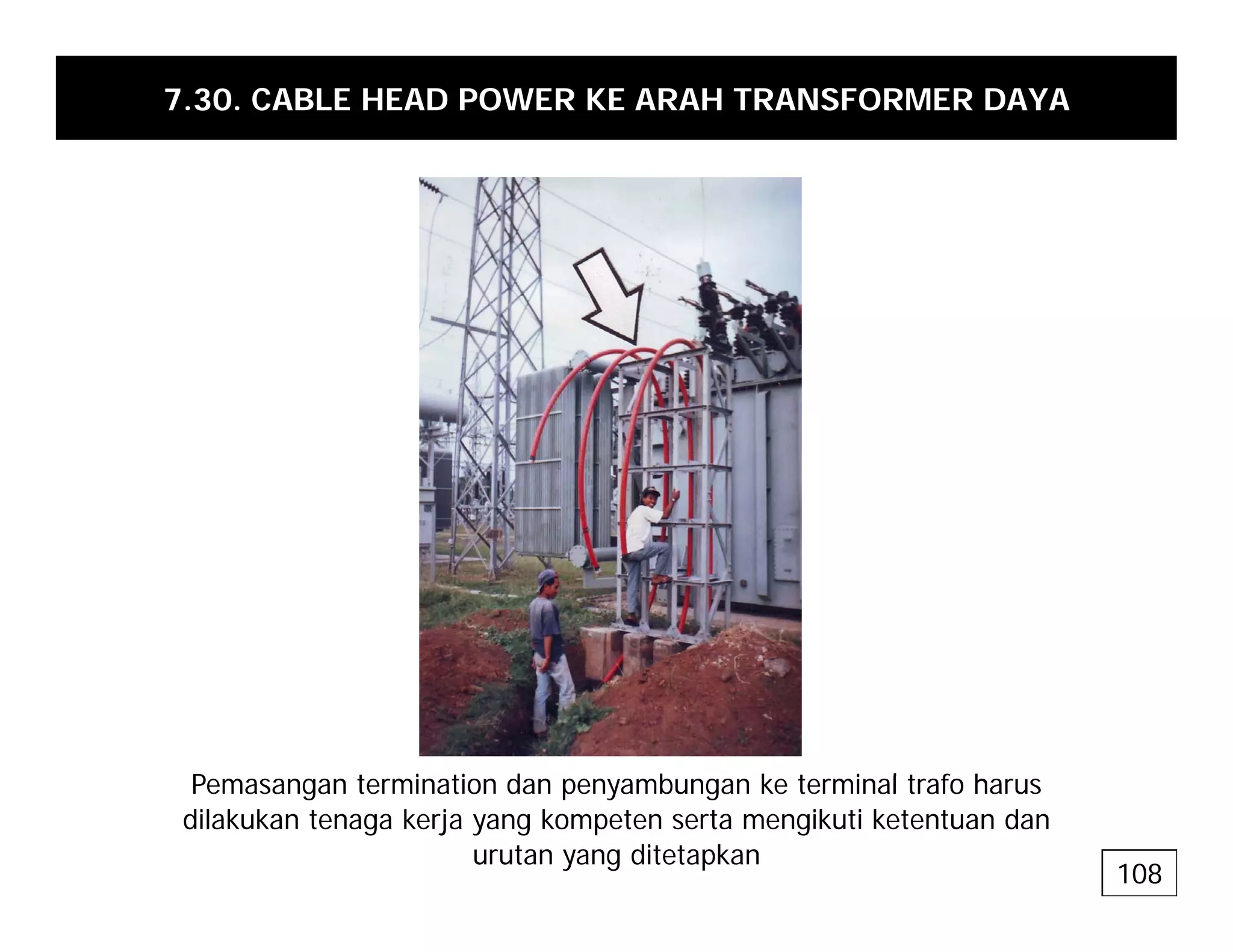 7.30. CABLE HEAD POWER KE ARAH TRANSFORMER DAYA
P t i ti d b k t i l t f h
Pemasangan termination dan penyambungan ke terminal trafo harus
dilakukan tenaga kerja yang kompeten serta mengikuti ketentuan dan
urutan yang ditetapkan
108
 