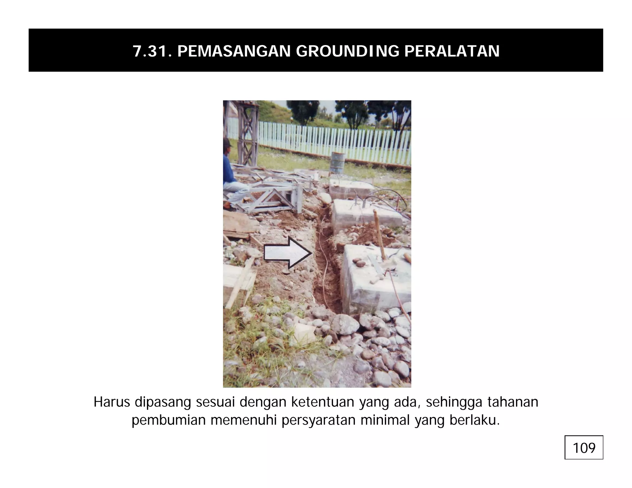 7.31. PEMASANGAN GROUNDING PERALATAN
H di i d k t t d hi t h
Harus dipasang sesuai dengan ketentuan yang ada, sehingga tahanan
pembumian memenuhi persyaratan minimal yang berlaku.
109
 