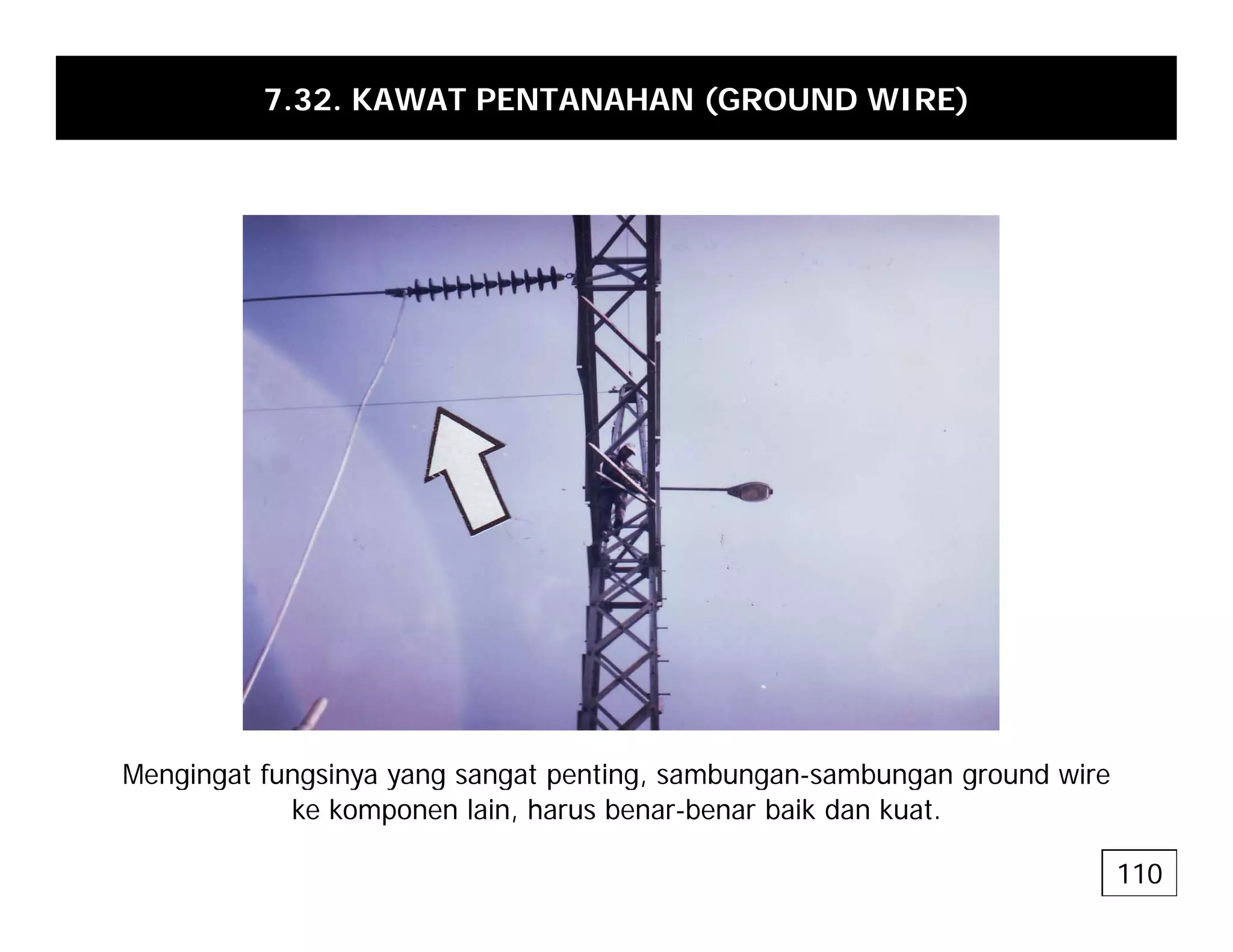 7.32. KAWAT PENTANAHAN (GROUND WIRE)
Mengingat fungsinya yang sangat penting sambungan-sambungan ground wire
Mengingat fungsinya yang sangat penting, sambungan-sambungan ground wire
ke komponen lain, harus benar-benar baik dan kuat.
110
 