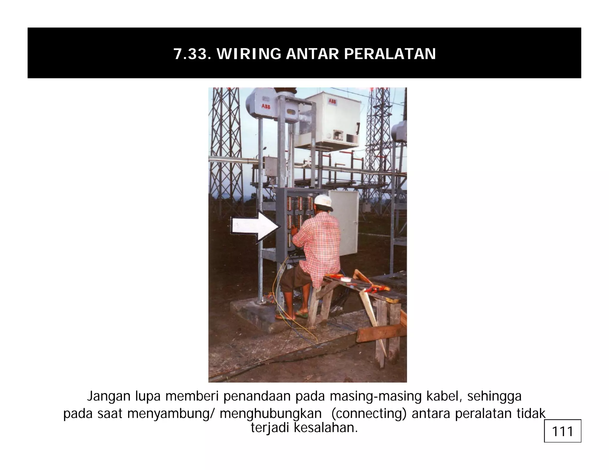 7.33. WIRING ANTAR PERALATAN
Jangan lupa memberi penandaan pada masing-masing kabel, sehingga
pada saat menyambung/ menghubungkan (connecting) antara peralatan tidak
terjadi kesalahan. 111
 