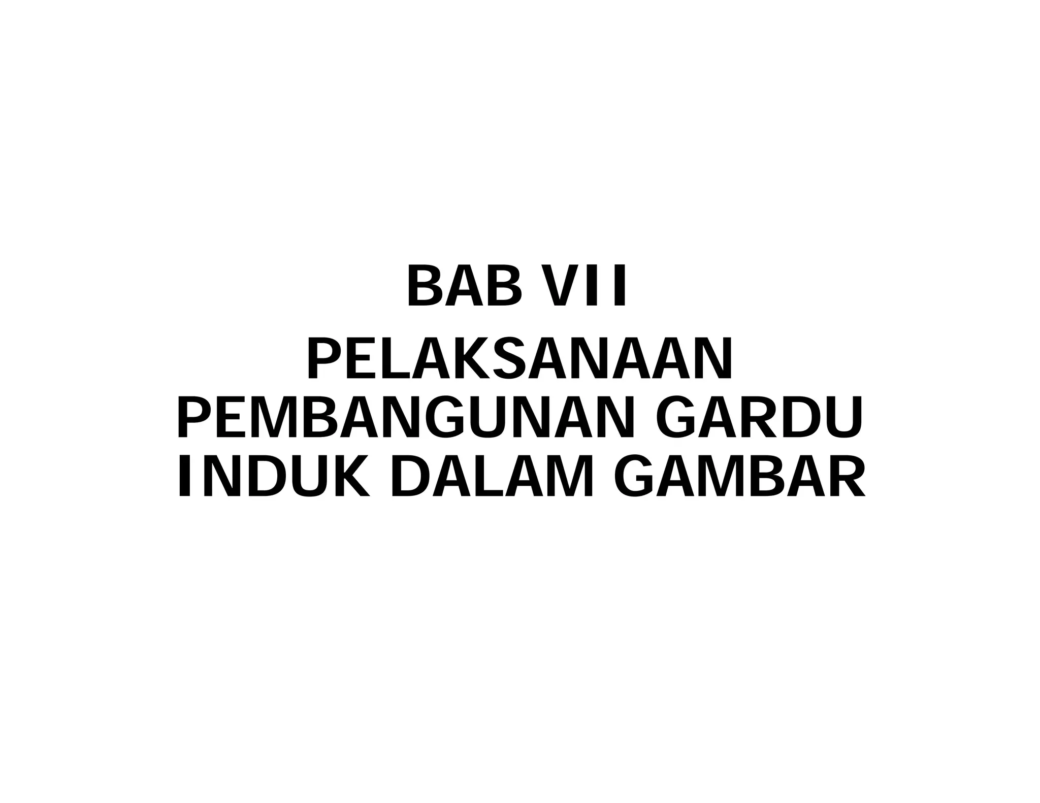 BAB VII
PELAKSANAAN
PELAKSANAAN
PEMBANGUNAN GARDU
INDUK DALAM GAMBAR
 