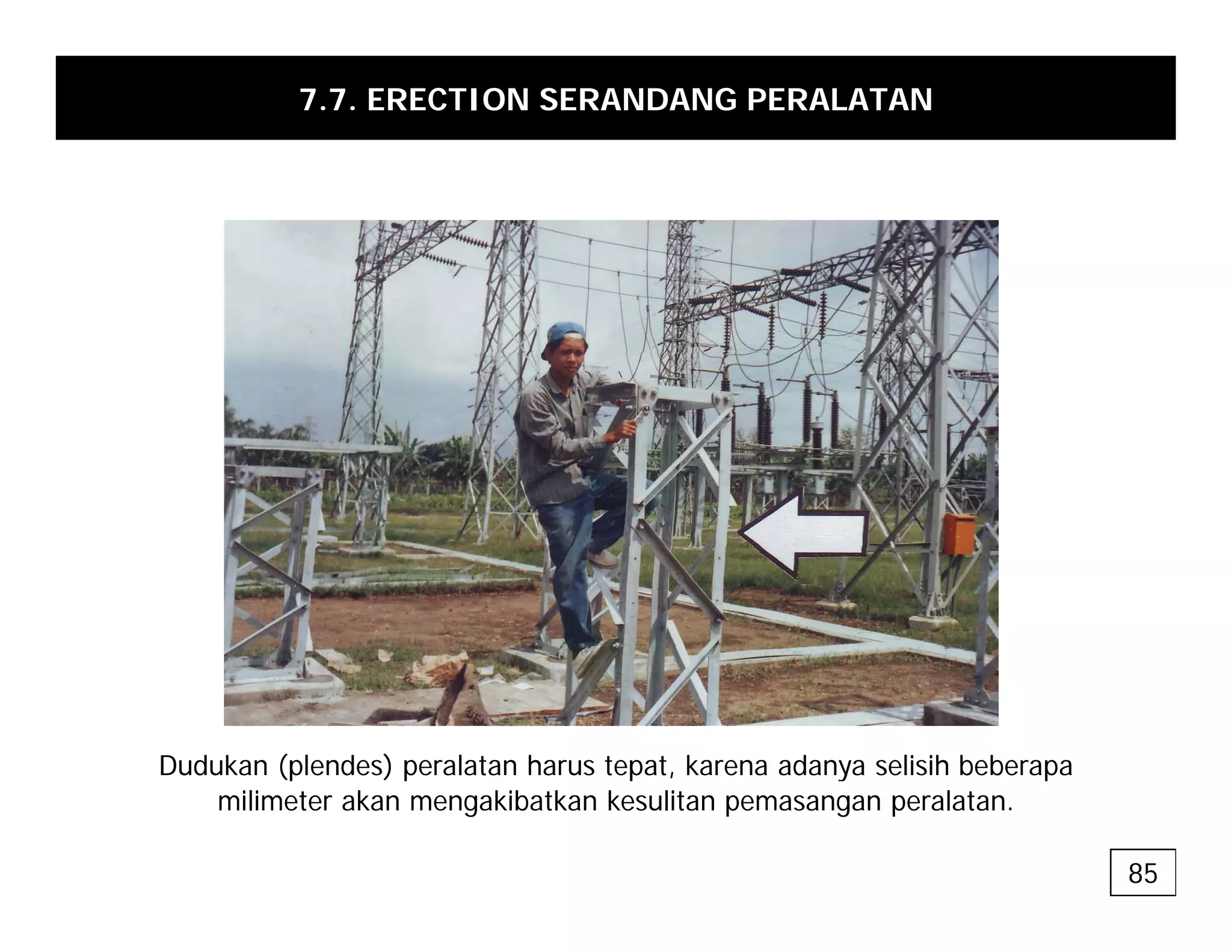 7.7. ERECTION SERANDANG PERALATAN
Dudukan (plendes) peralatan harus tepat, karena adanya selisih beberapa
(p ) p p , y p
milimeter akan mengakibatkan kesulitan pemasangan peralatan.
85
 