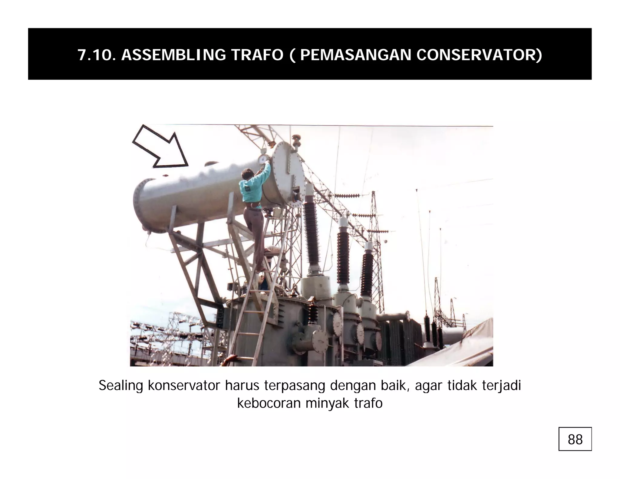7.10. ASSEMBLING TRAFO ( PEMASANGAN CONSERVATOR)
Sealing konservator harus terpasang dengan baik, agar tidak terjadi
g p g g , g j
kebocoran minyak trafo
88
 
