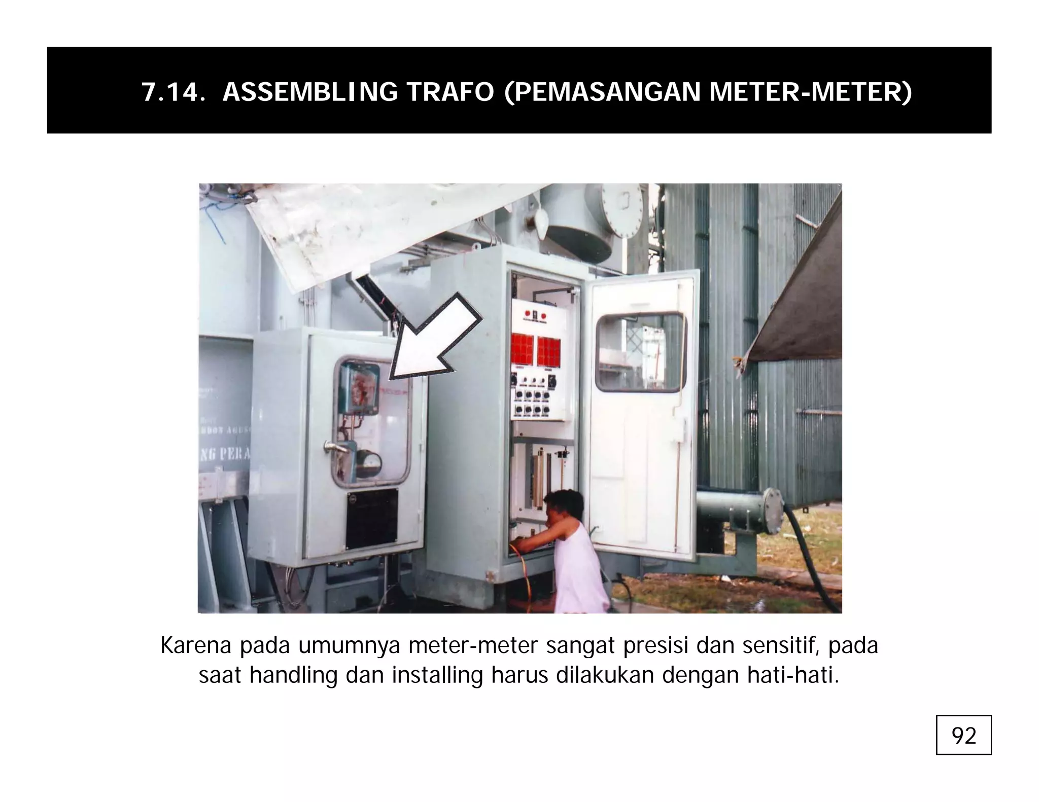 7.14. ASSEMBLING TRAFO (PEMASANGAN METER-METER)
Karena pada umumnya meter-meter sangat presisi dan sensitif, pada
p y g p , p
saat handling dan installing harus dilakukan dengan hati-hati.
92
 