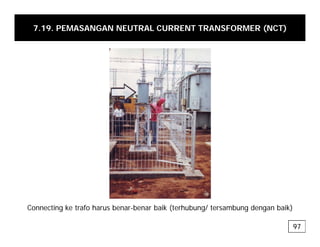 7.19. PEMASANGAN NEUTRAL CURRENT TRANSFORMER (NCT)
Connecting ke trafo harus benar-benar baik (terhubung/ tersambung dengan baik)
97
 