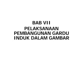 BAB VII
PELAKSANAAN
PELAKSANAAN
PEMBANGUNAN GARDU
INDUK DALAM GAMBAR
 