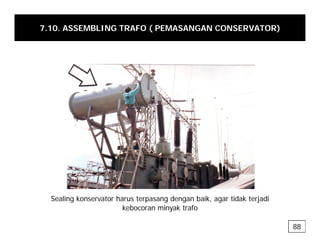 7.10. ASSEMBLING TRAFO ( PEMASANGAN CONSERVATOR)
Sealing konservator harus terpasang dengan baik, agar tidak terjadi
g p g g , g j
kebocoran minyak trafo
88
 