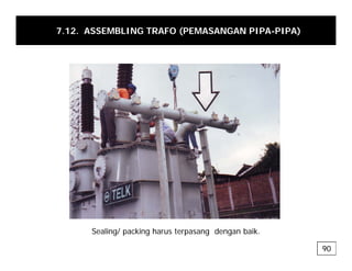 7.12. ASSEMBLING TRAFO (PEMASANGAN PIPA-PIPA)
Sealing/ packing harus terpasang dengan baik.
90
 