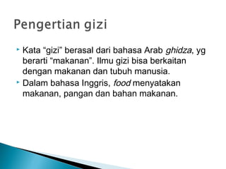  Kata “gizi” berasal dari bahasa Arab ghidza, yg
berarti “makanan”. Ilmu gizi bisa berkaitan
dengan makanan dan tubuh manusia.
 Dalam bahasa Inggris, food menyatakan
makanan, pangan dan bahan makanan.
 