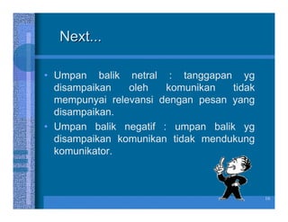 Next...

• Umpan balik netral : tanggapan yg
  disampaikan   oleh   komunikan   tidak
  mempunyai relevansi dengan pesan yang
  disampaikan.
• Umpan balik negatif : umpan balik yg
  disampaikan komunikan tidak mendukung
  komunikator.



                                           16
 