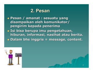 2. Pesan
Pesan / amanat : sesuatu yang
disampaikan oleh komunikator/
pengirim kepada penerima
Isi bisa berupa imu pengetahuan,
hiburan, informasi, nasihat atau berita.
Dalam bhs inggris = message, content.




                                       9
 