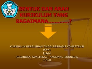 BENTUK DAN ARAH
KURIKULUM YANG
BAGAIMANA.............?
KURIKULUM PERGURUAN TINGGI BERBASIS KOMPETENSI
(KBK)
DAN
KERANGKA KUALIFIKASI NASIONAL INDONESIA
(KKNI)
 