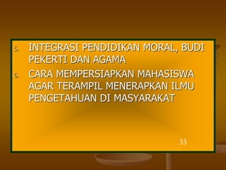 5. INTEGRASI PENDIDIKAN MORAL, BUDI
PEKERTI DAN AGAMA
6. CARA MEMPERSIAPKAN MAHASISWA
AGAR TERAMPIL MENERAPKAN ILMU
PENGETAHUAN DI MASYARAKAT
33
 