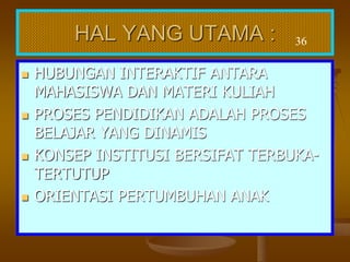 HAL YANG UTAMA :
 HUBUNGAN INTERAKTIF ANTARA
MAHASISWA DAN MATERI KULIAH
 PROSES PENDIDIKAN ADALAH PROSES
BELAJAR YANG DINAMIS
 KONSEP INSTITUSI BERSIFAT TERBUKA-
TERTUTUP
 ORIENTASI PERTUMBUHAN ANAK
36
 