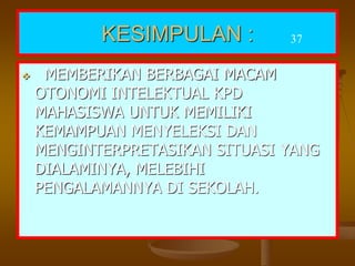 KESIMPULAN :
 MEMBERIKAN BERBAGAI MACAM
OTONOMI INTELEKTUAL KPD
MAHASISWA UNTUK MEMILIKI
KEMAMPUAN MENYELEKSI DAN
MENGINTERPRETASIKAN SITUASI YANG
DIALAMINYA, MELEBIHI
PENGALAMANNYA DI SEKOLAH.
37
 