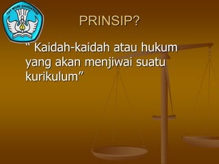 PRINSIP?
“ Kaidah-kaidah atau hukum
yang akan menjiwai suatu
kurikulum”
 