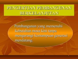 PENGERTIAN PEMBANGUNANPENGERTIAN PEMBANGUNAN
BERKELANJUTANBERKELANJUTAN
Pembangunan yang memenuhiPembangunan yang memenuhi
kebutuhan masa kini tanpakebutuhan masa kini tanpa
mengurangi kemampuan generasimengurangi kemampuan generasi
mendatang.mendatang.
 