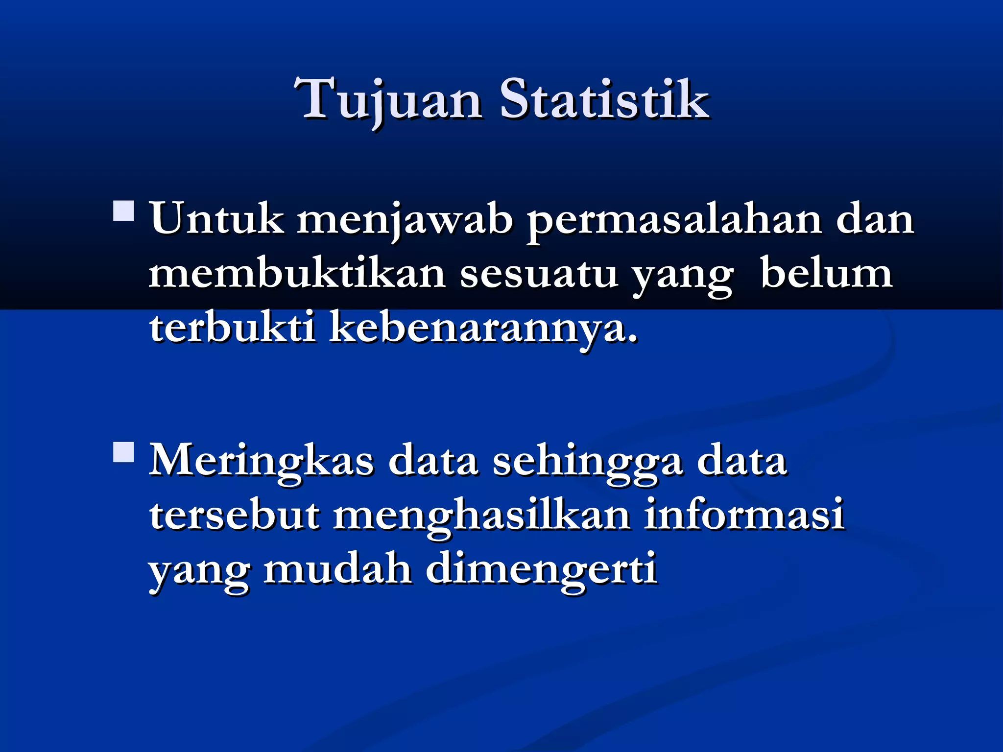 Tujuan StatistikTujuan Statistik
 Untuk menjawab permasalahan danUntuk menjawab permasalahan dan
membuktikan sesuatu yang belummembuktikan sesuatu yang belum
terbukti kebenarannya.terbukti kebenarannya.
 Meringkas data sehingga dataMeringkas data sehingga data
tersebut menghasilkan informasitersebut menghasilkan informasi
yang mudah dimengertiyang mudah dimengerti
 