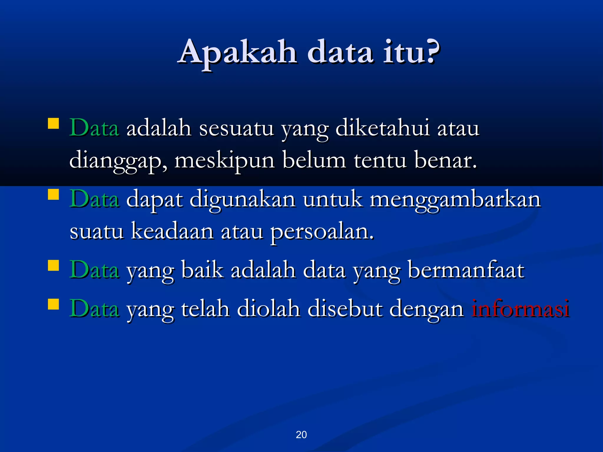 Apakah data itu?Apakah data itu?
20
 DataData adalah sesuatu yang diketahui atauadalah sesuatu yang diketahui atau
dianggap, meskipun belum tentu benar.dianggap, meskipun belum tentu benar.
 DataData dapat digunakan untuk menggambarkandapat digunakan untuk menggambarkan
suatu keadaan atau persoalan.suatu keadaan atau persoalan.
 DataData yang baik adalah data yang bermanfaatyang baik adalah data yang bermanfaat
 DataData yang telah diolah disebut denganyang telah diolah disebut dengan informasiinformasi
 