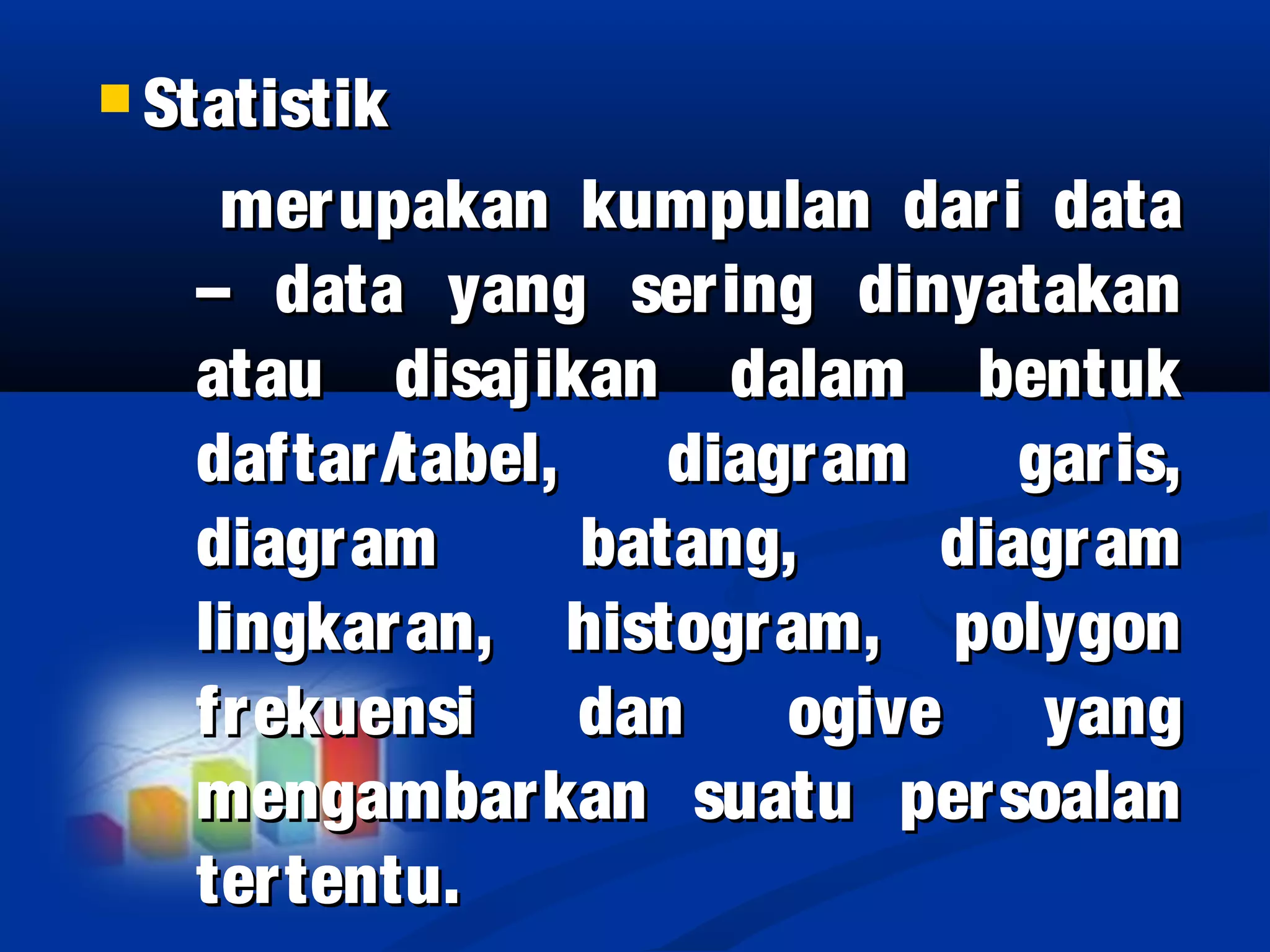  StatistikStatistik
merupakan kumpulan dari datamerupakan kumpulan dari data
– data yang sering dinyatakan– data yang sering dinyatakan
atau disajikan dalam bentukatau disajikan dalam bentuk
daftar/tabel, diagram garis,daftar/tabel, diagram garis,
diagram batang, diagramdiagram batang, diagram
lingkaran, histogram, polygonlingkaran, histogram, polygon
frekuensi dan ogive yangfrekuensi dan ogive yang
mengambarkan suatu persoalanmengambarkan suatu persoalan
tertentu.tertentu.
 