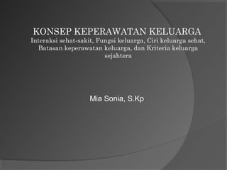 KONSEP KEPERAWATAN KELUARGA 
Interaksi sehat-sakit, Fungsi keluarga, Ciri keluarga sehat, 
Batasan keperawatan keluarga, dan Kriteria keluarga 
sejahtera 
Mia Sonia, S.Kp 
 