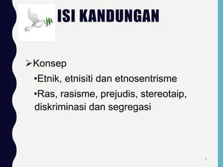 ISI KANDUNGAN
Konsep
•Etnik, etnisiti dan etnosentrisme
•Ras, rasisme, prejudis, stereotaip,
diskriminasi dan segregasi
2
 