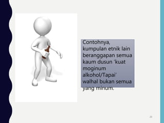 Contohnya,
kumpulan etnik lain
beranggapan semua
kaum dusun ‘kuat
moginum
alkohol/Tapai’
walhal bukan semua
yang minum.
23
 