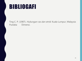 BIBLIOGAFI
Ting C. P. (1987). Hubungan ras dan etnik. Kuala Lumpur, Malaysia:
Pustaka Dimensi.
28
 