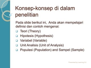 Konsep-konsep di dalam penelitianKonsep-konsep di dalam penelitian
Pada slide berikut ini, Anda akan mempelajari definisi
dan contoh-contoh mengenai:
Teori (Theory)
Hipotesis (Hypothesis)
Variabel (Variable)
Unit Analisis (Unit of Analysis)
Populasi (Population) and Sampel (Sample)
Presented by Learning 3.0
 