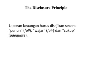 The Disclosure Principle
Laporan keuangan harus disajikan secara
"penuh" (full), "wajar" (fair) dan "cukup"
(adequate).
 