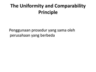 The Uniformity and Comparability
Principle
Penggunaan prosedur yang sama oleh
perusahaan yang berbeda
 
