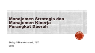 Manajemen Strategis dan
Manajemen Kinerja
Perangkat Daerah
Deddy S Bratakusumah, PhD
2020
 