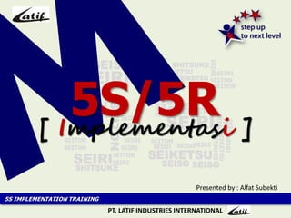 5S IMPLEMENTATION TRAINING
[ Implementasi ]
5S/5R
PT. LATIF INDUSTRIES INTERNATIONAL
Presented by : Alfat Subekti
 