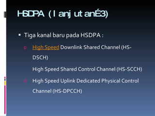 HSDPA (lanjutan…3) Tiga kanal baru pada HSDPA : High Speed Downlink Shared Channel (HS-DSCH) High Speed Shared Control Channel (HS-SCCH) High Speed Uplink Dedicated Physical Control Channel (HS-DPCCH) 