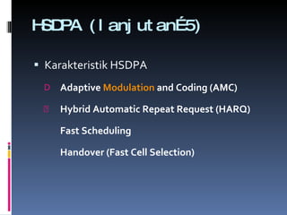 HSDPA (lanjutan…5) Karakteristik HSDPA Adaptive Modulation and Coding  (AMC) Hybrid Automatic Repeat Request (HARQ) Fast Scheduling Handover (Fast Cell Selection) 