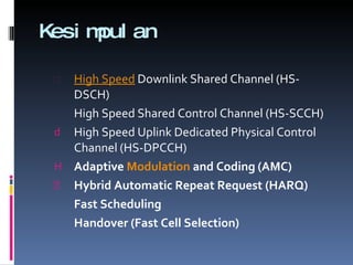 Kesimpulan High Speed Downlink Shared Channel (HS-DSCH) High Speed Shared Control Channel (HS-SCCH) High Speed Uplink Dedicated Physical Control Channel (HS-DPCCH) Adaptive Modulation and Coding  (AMC) Hybrid Automatic Repeat Request (HARQ) Fast Scheduling Handover (Fast Cell Selection) 