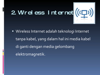 2.Wireless Internet Wireless Internet adalah teknologi Internet tanpa kabel, yang dalam hal ini media kabel di ganti dengan media gelombang elektromagnetik. 