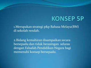 1.Merupakan strategi p&p Bahasa Melayu(BM)
di sekolah rendah.
2.Bidang kemahiran disampaikan secara
bersepadu dan tidak berasingan selaras
dengan Falsafah Pendidikan Negara bagi
memenuhi konsep bersepadu.
 