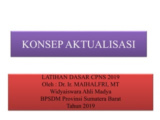 KONSEP AKTUALISASI
LATIHAN DASAR CPNS 2019
Oleh : Dr. Ir. MAIHALFRI, MT
Widyaiswara Ahli Madya
BPSDM Provinsi Sumatera Barat
Tahun 2019
 