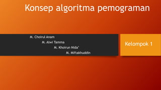 Konsep algoritma pemograman
M. Choirul Anam
M. Alwi Tamma
M. Khoirun Nida’
M. Miftakhuddin
Kelompok 1
 