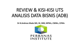 REVIEW & KISI-KISI UTS
ANALISIS DATA BISNIS (ADB)
Dr B.Andreas Mada WK, SE, MM, MPM®, CWM®, CIFM®
 