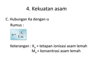 4. Kekuatan asam
C. Hubungan Ka dengan a
Rumus :
Keterangan : Ka = tetapan ionisasi asam lemah
Ma = konsentrasi asam lemah
 