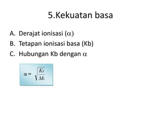 5.Kekuatan basa
A. Derajat ionisasi (a)
B. Tetapan ionisasi basa (Kb)
C. Hubungan Kb dengan a
 